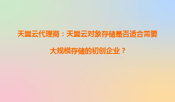 天翼云代理商：天翼云对象存储是否适合需要大规模存储的初创企业？