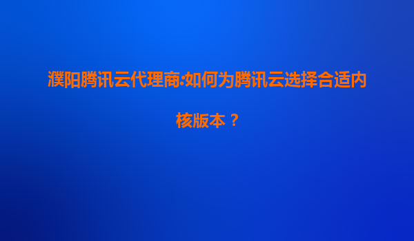 濮阳腾讯云代理商:如何为腾讯云选择合适内核版本？