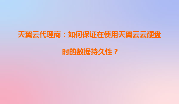 天翼云代理商：如何保证在使用天翼云云硬盘时的数据持久性？