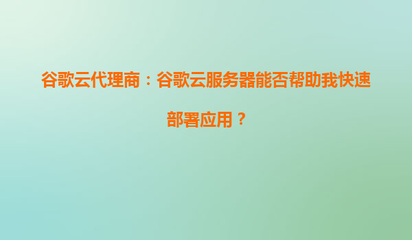 谷歌云代理商：谷歌云服务器能否帮助我快速部署应用？