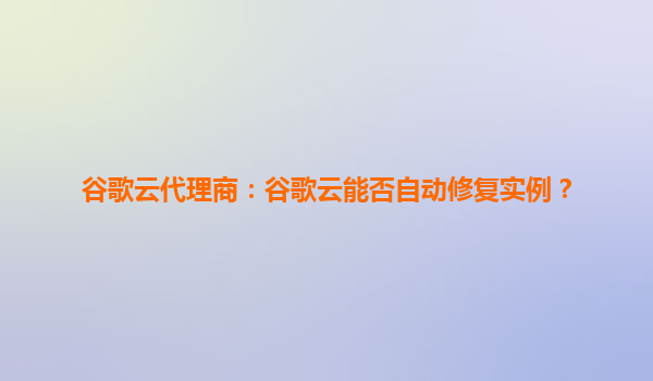 谷歌云代理商：谷歌云能否自动修复实例？
