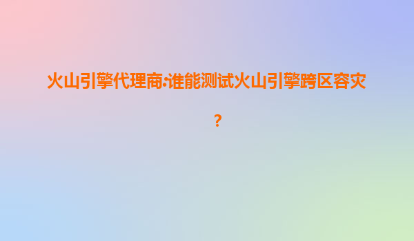 火山引擎代理商:谁能测试火山引擎跨区容灾？