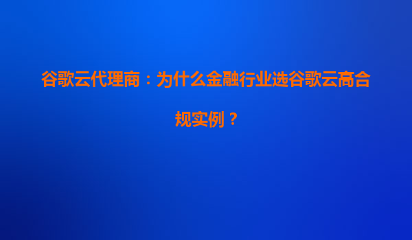 谷歌云代理商：为什么金融行业选谷歌云高合规实例？