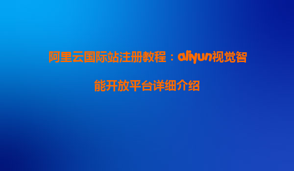 阿里云国际站注册教程：aliyun视觉智能开放平台详细介绍