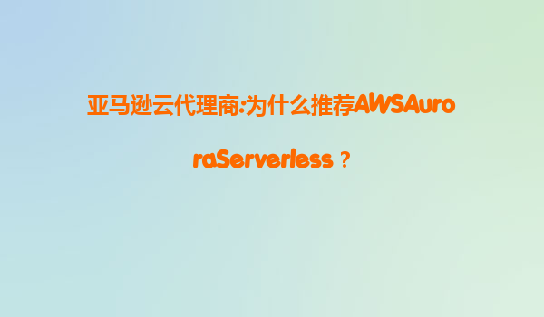 亚马逊云代理商:为什么推荐AWSAuroraServerless？