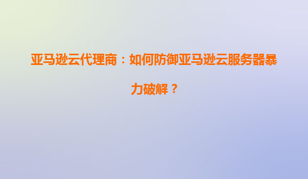 亚马逊云代理商：如何防御亚马逊云服务器暴力破解？