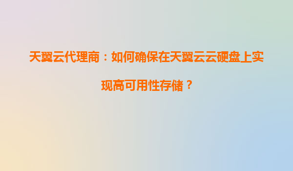 天翼云代理商：如何确保在天翼云云硬盘上实现高可用性存储？