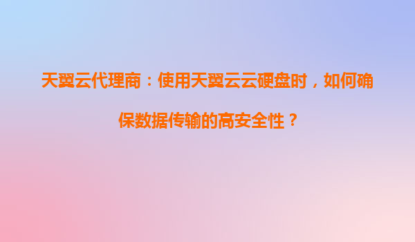 天翼云代理商：使用天翼云云硬盘时，如何确保数据传输的高安全性？