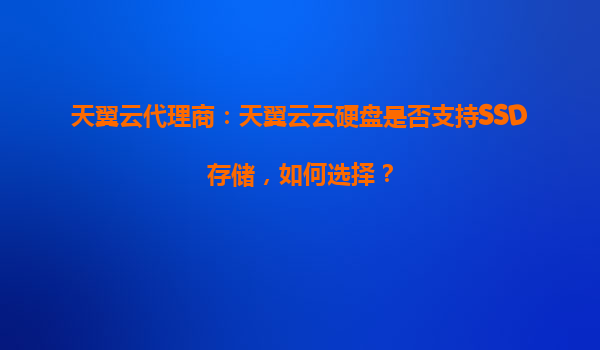 天翼云代理商：天翼云云硬盘是否支持SSD存储，如何选择？