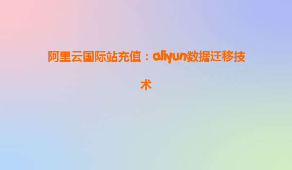 阿里云国际站充值：aliyun数据迁移技术