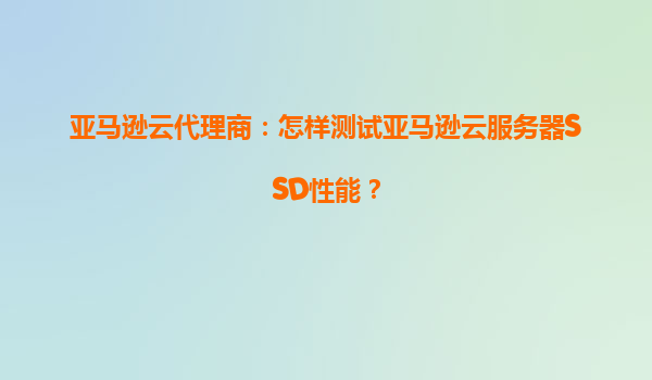 亚马逊云代理商：怎样测试亚马逊云服务器SSD性能？