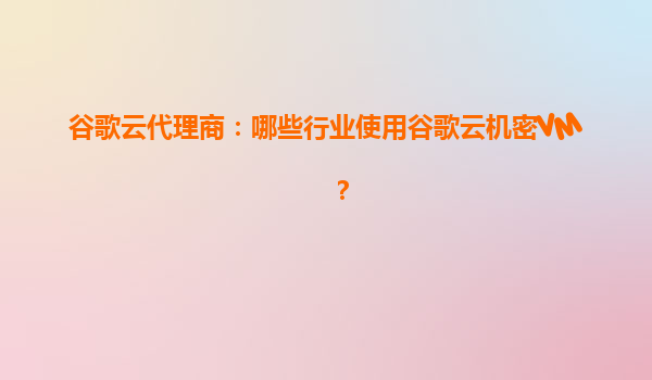 谷歌云代理商：哪些行业使用谷歌云机密VM？