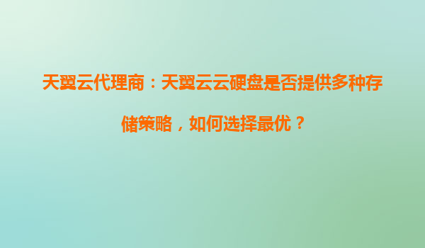 天翼云代理商：天翼云云硬盘是否提供多种存储策略，如何选择最优？