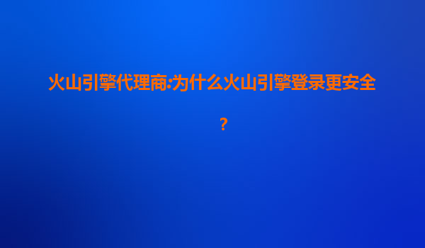 火山引擎代理商:为什么火山引擎登录更安全？