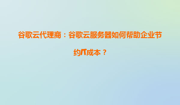 谷歌云代理商：谷歌云服务器如何帮助企业节约IT成本？