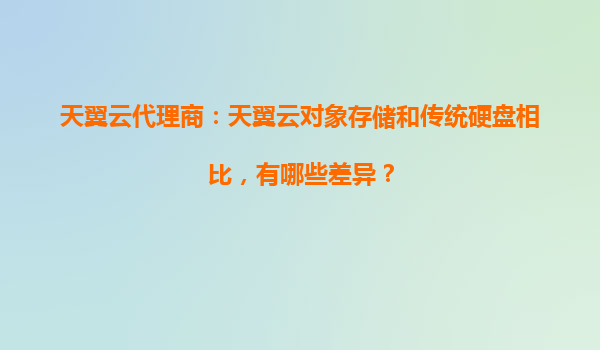 天翼云代理商：天翼云对象存储和传统硬盘相比，有哪些差异？