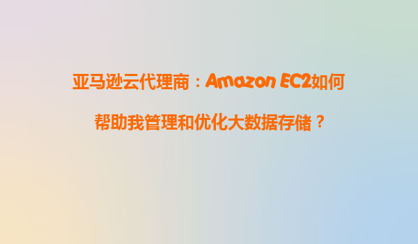 亚马逊云代理商：Amazon EC2如何帮助我管理和优化大数据存储？