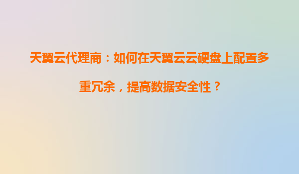 天翼云代理商：如何在天翼云云硬盘上配置多重冗余，提高数据安全性？