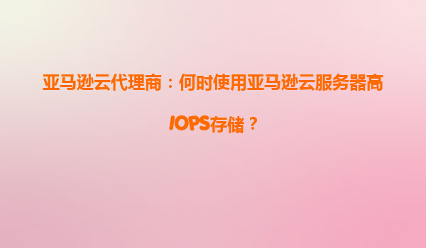 亚马逊云代理商：何时使用亚马逊云服务器高IOPS存储？