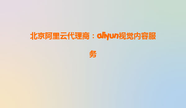 北京阿里云代理商：aliyun视觉内容服务
