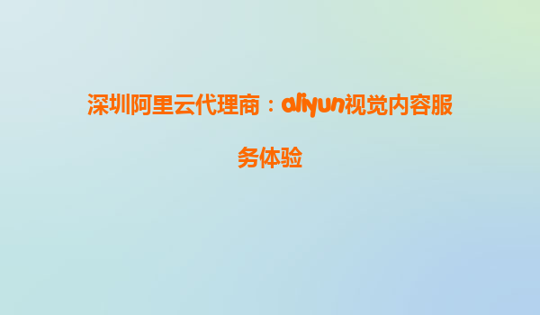 深圳阿里云代理商：aliyun视觉内容服务体验