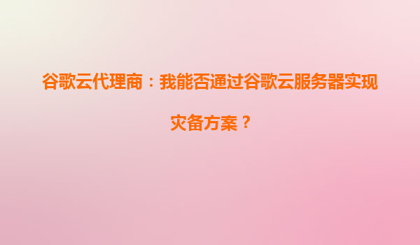 谷歌云代理商：我能否通过谷歌云服务器实现灾备方案？