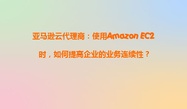 亚马逊云代理商：使用Amazon EC2时，如何提高企业的业务连续性？