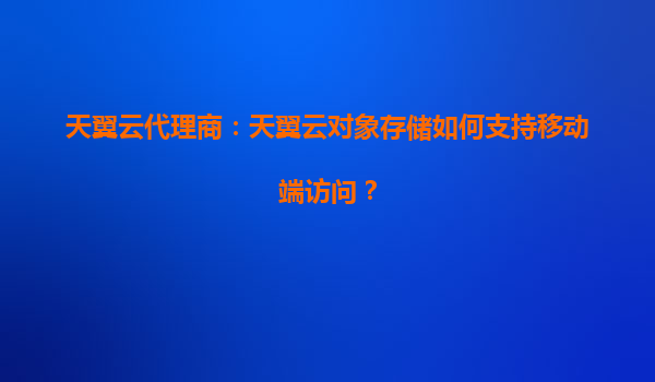 天翼云代理商：天翼云对象存储如何支持移动端访问？