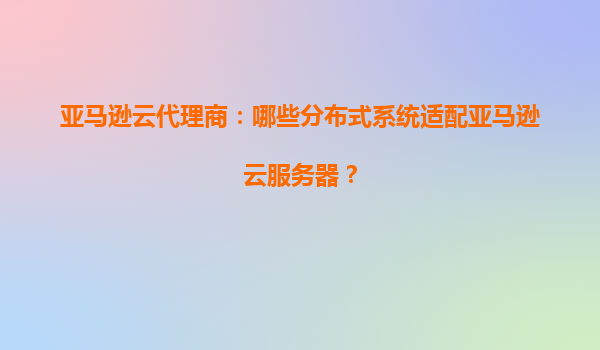 亚马逊云代理商：哪些分布式系统适配亚马逊云服务器？
