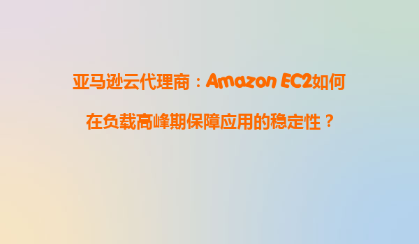 亚马逊云代理商：Amazon EC2如何在负载高峰期保障应用的稳定性？
