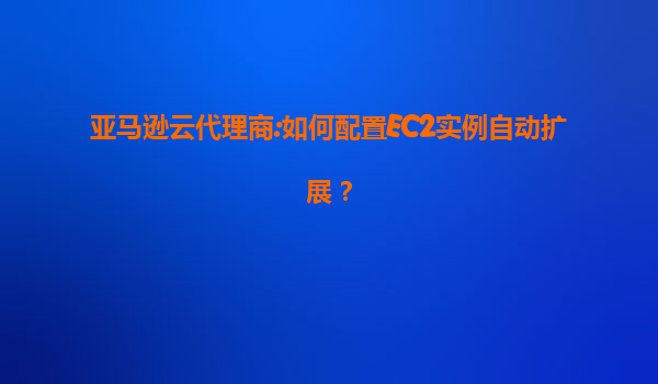 亚马逊云代理商:如何配置EC2实例自动扩展？