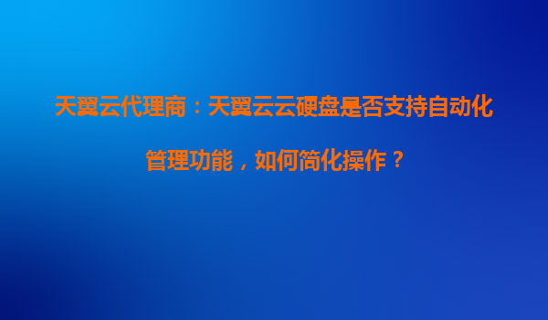 天翼云代理商：天翼云云硬盘是否支持自动化管理功能，如何简化操作？