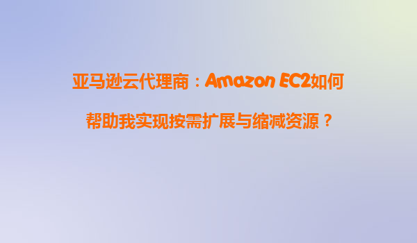 亚马逊云代理商：Amazon EC2如何帮助我实现按需扩展与缩减资源？