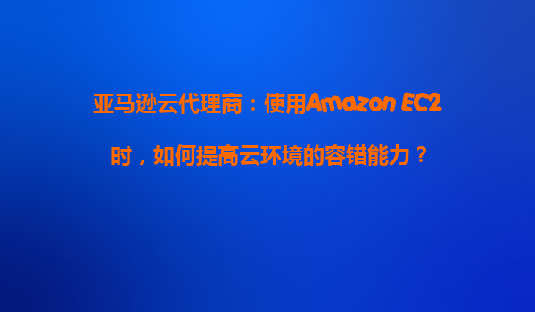 亚马逊云代理商：使用Amazon EC2时，如何提高云环境的容错能力？