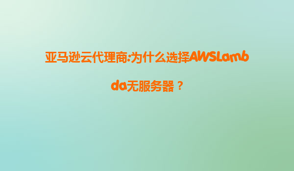 亚马逊云代理商:为什么选择AWSLambda无服务器？