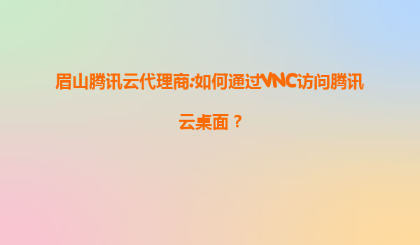 眉山腾讯云代理商:如何通过VNC访问腾讯云桌面？