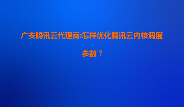 广安腾讯云代理商:怎样优化腾讯云内核调度参数？