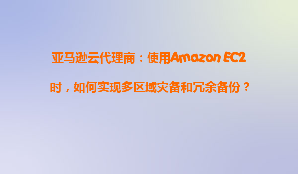 亚马逊云代理商：使用Amazon EC2时，如何实现多区域灾备和冗余备份？