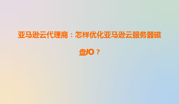 亚马逊云代理商：怎样优化亚马逊云服务器磁盘IO？
