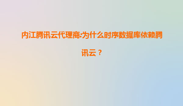 内江腾讯云代理商:为什么时序数据库依赖腾讯云？