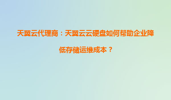 天翼云代理商：天翼云云硬盘如何帮助企业降低存储运维成本？