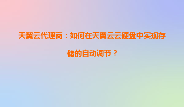 天翼云代理商：如何在天翼云云硬盘中实现存储的自动调节？