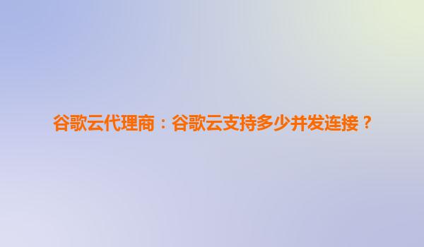谷歌云代理商：谷歌云支持多少并发连接？