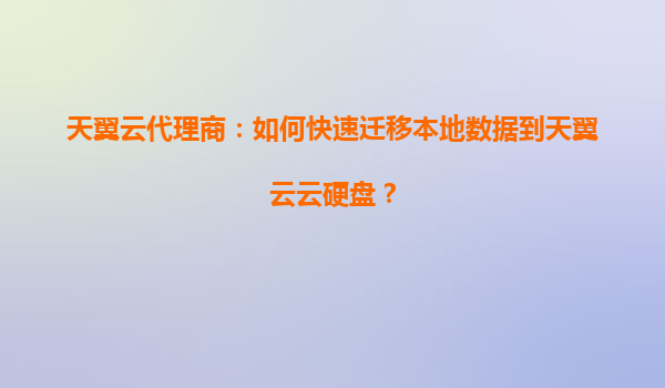 天翼云代理商：如何快速迁移本地数据到天翼云云硬盘？