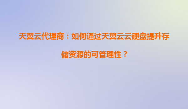 天翼云代理商：如何通过天翼云云硬盘提升存储资源的可管理性？