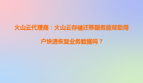 火山云代理商：火山云存储迁移服务能帮助用户快速恢复业务数据吗？