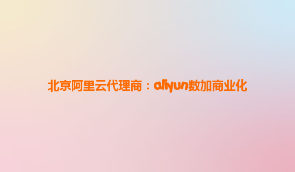 北京阿里云代理商：aliyun数加商业化