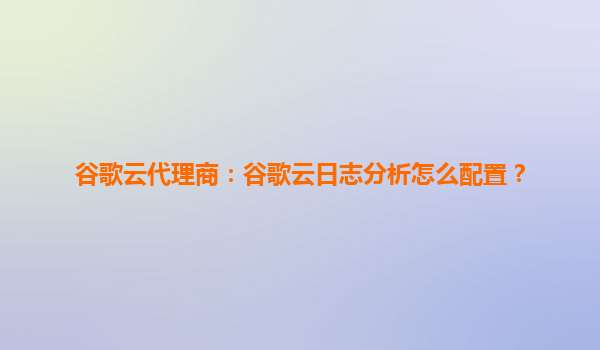 谷歌云代理商：谷歌云日志分析怎么配置？