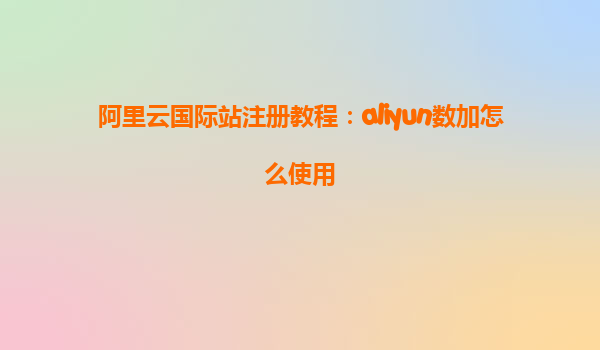 阿里云国际站注册教程：aliyun数加怎么使用