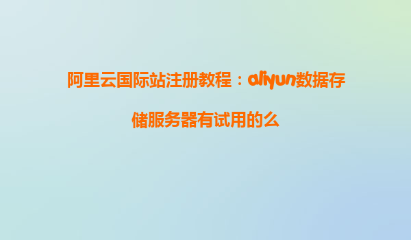 阿里云国际站注册教程：aliyun数据存储服务器有试用的么